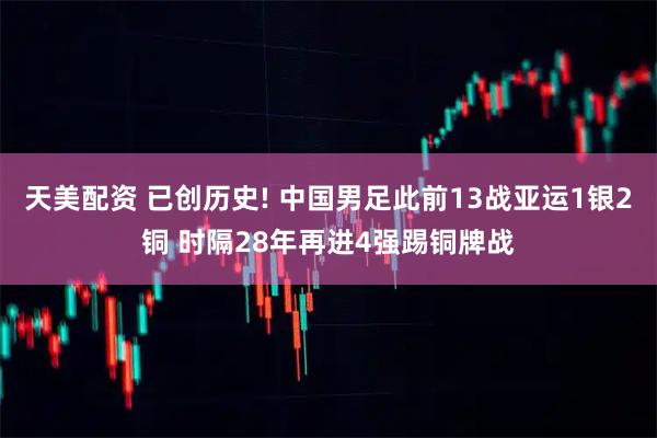 天美配资 已创历史! 中国男足此前13战亚运1银2铜 时隔28年再进4强踢铜牌战