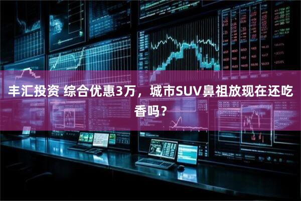丰汇投资 综合优惠3万，城市SUV鼻祖放现在还吃香吗？