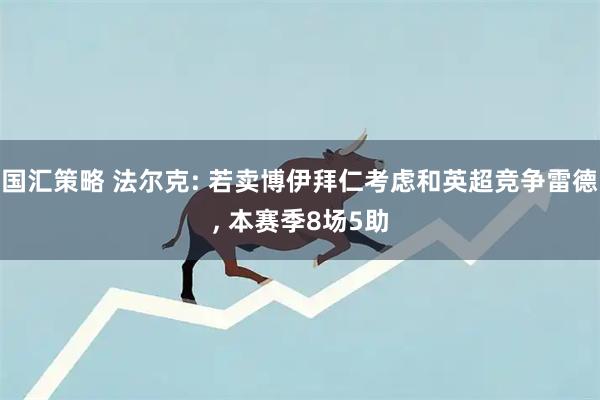 国汇策略 法尔克: 若卖博伊拜仁考虑和英超竞争雷德, 本赛季8场5助