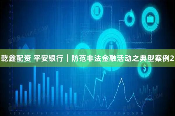 乾鑫配资 平安银行︱防范非法金融活动之典型案例2
