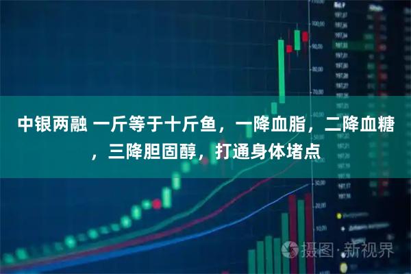 中银两融 一斤等于十斤鱼，一降血脂，二降血糖，三降胆固醇，打通身体堵点