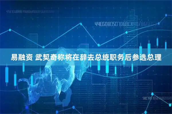 易融资 武契奇称将在辞去总统职务后参选总理