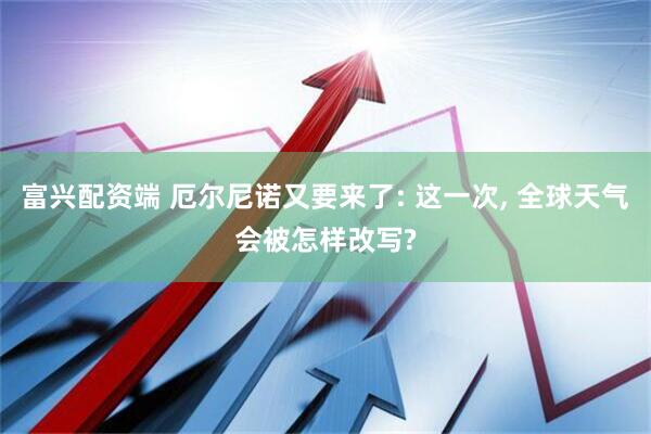 富兴配资端 厄尔尼诺又要来了: 这一次, 全球天气会被怎样改写?