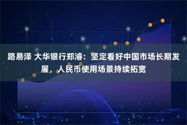 路易泽 大华银行郑濬：坚定看好中国市场长期发展，人民币使用场景持续拓宽